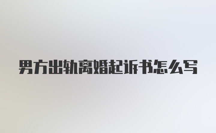 男方出轨离婚起诉书怎么写