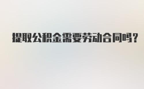 提取公积金需要劳动合同吗？