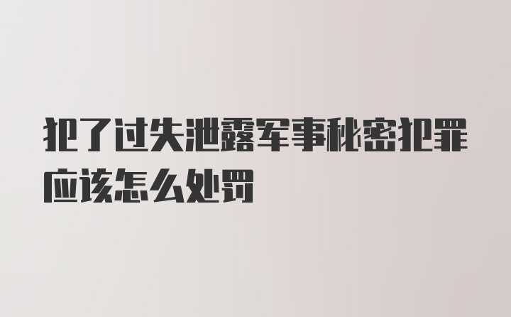 犯了过失泄露军事秘密犯罪应该怎么处罚