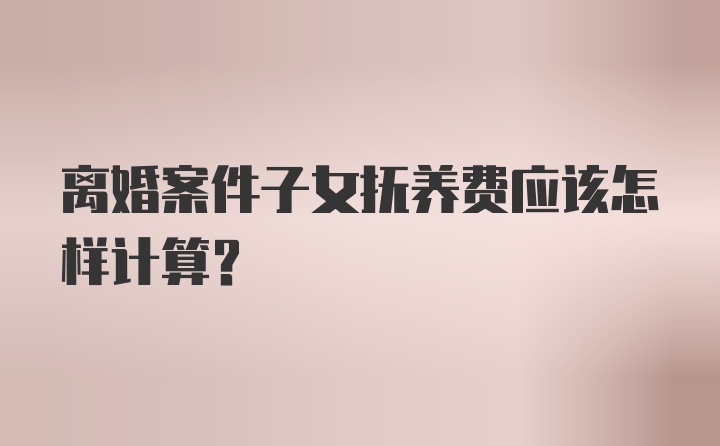 离婚案件子女抚养费应该怎样计算？