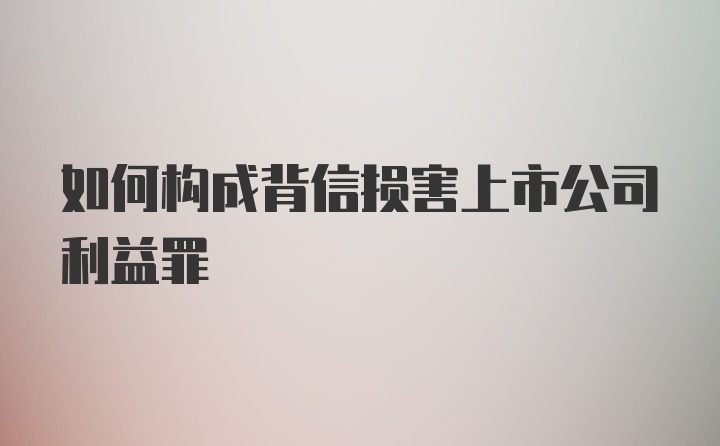 如何构成背信损害上市公司利益罪