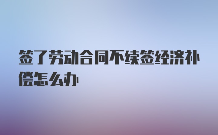 签了劳动合同不续签经济补偿怎么办