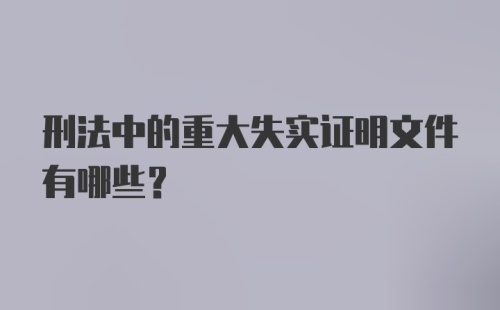 刑法中的重大失实证明文件有哪些？