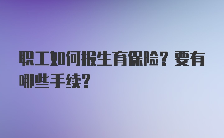 职工如何报生育保险？要有哪些手续？