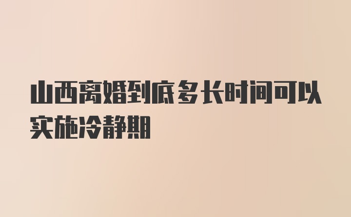 山西离婚到底多长时间可以实施冷静期