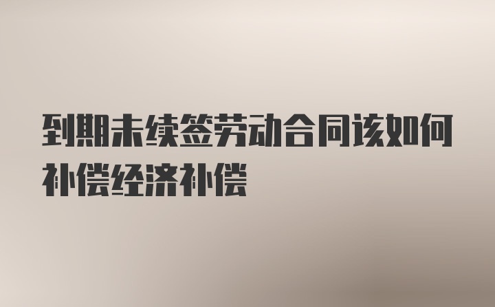 到期未续签劳动合同该如何补偿经济补偿