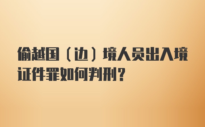 偷越国（边）境人员出入境证件罪如何判刑？