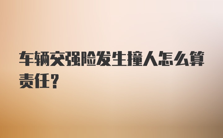 车辆交强险发生撞人怎么算责任?