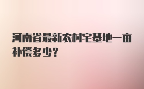 河南省最新农村宅基地一亩补偿多少？