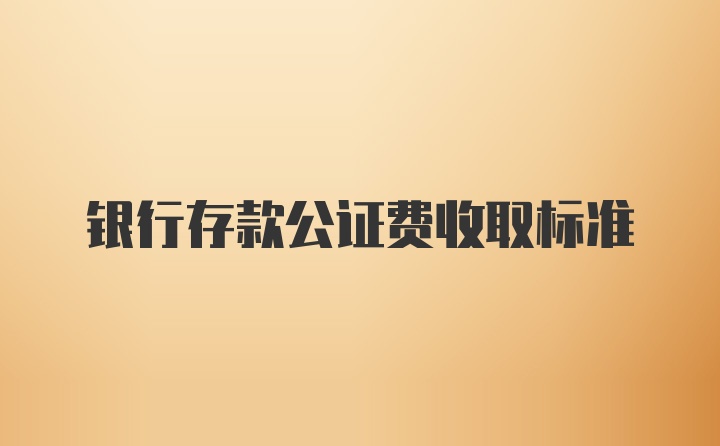 银行存款公证费收取标准