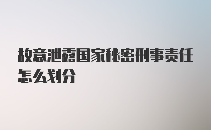 故意泄露国家秘密刑事责任怎么划分