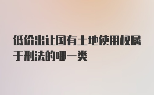 低价出让国有土地使用权属于刑法的哪一类