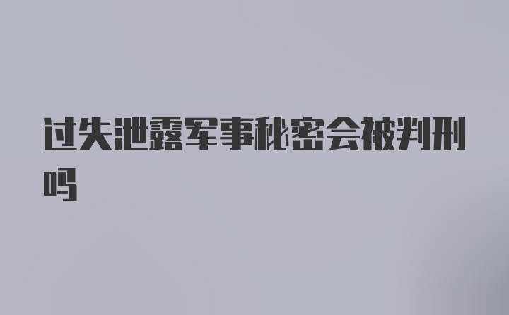 过失泄露军事秘密会被判刑吗