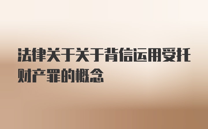 法律关于关于背信运用受托财产罪的概念