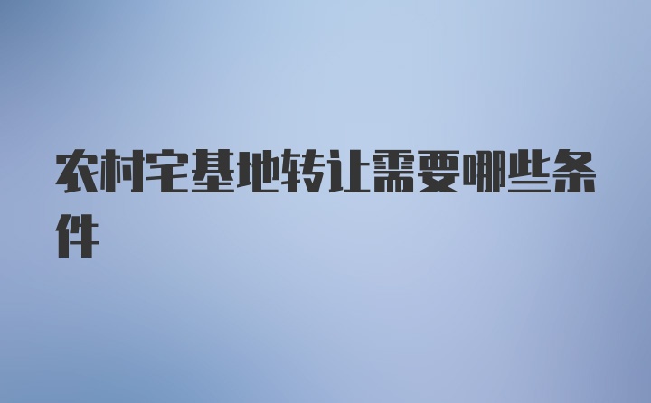 农村宅基地转让需要哪些条件