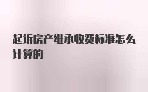 起诉房产继承收费标准怎么计算的