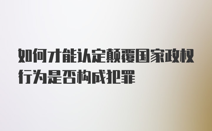 如何才能认定颠覆国家政权行为是否构成犯罪