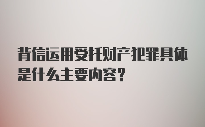 背信运用受托财产犯罪具体是什么主要内容？