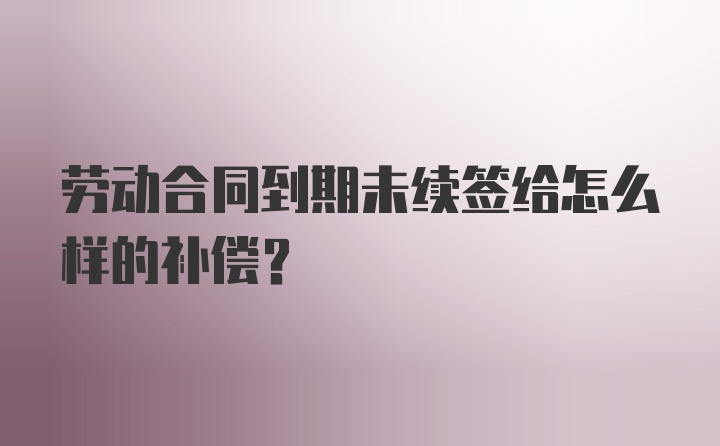 劳动合同到期未续签给怎么样的补偿?