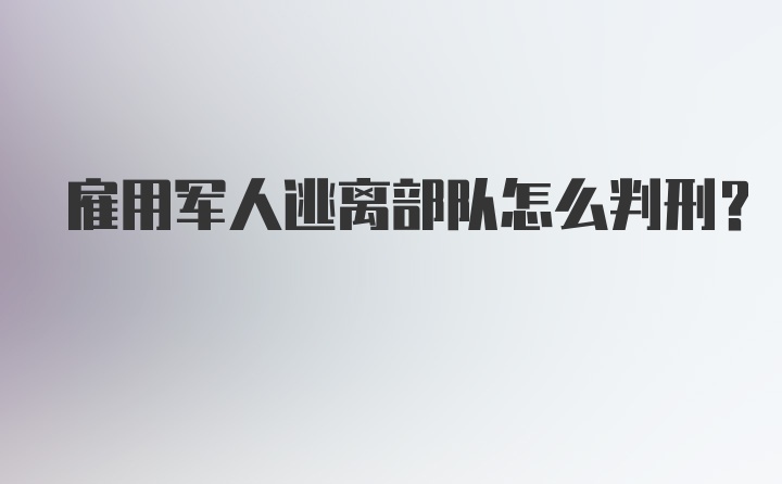 雇用军人逃离部队怎么判刑？