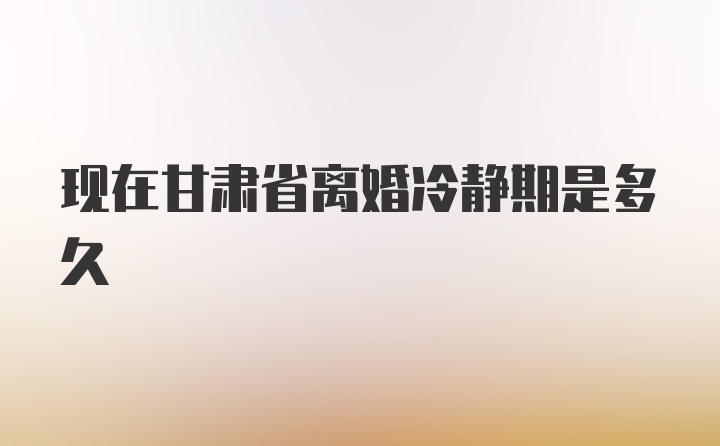 现在甘肃省离婚冷静期是多久