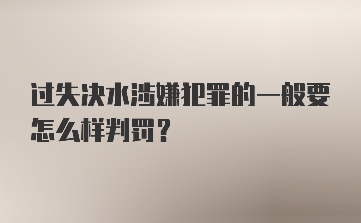 过失决水涉嫌犯罪的一般要怎么样判罚？