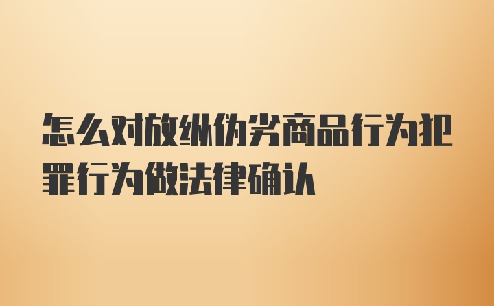 怎么对放纵伪劣商品行为犯罪行为做法律确认