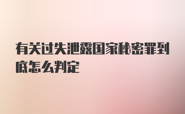 有关过失泄露国家秘密罪到底怎么判定