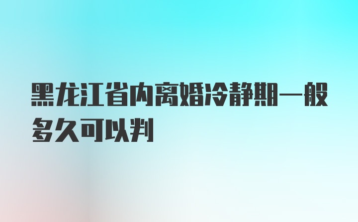 黑龙江省内离婚冷静期一般多久可以判