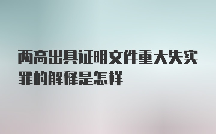 两高出具证明文件重大失实罪的解释是怎样