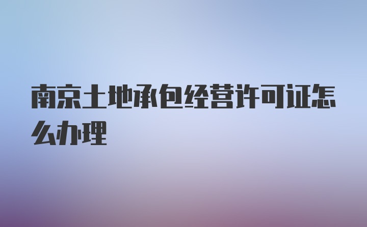 南京土地承包经营许可证怎么办理