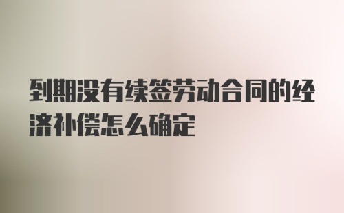 到期没有续签劳动合同的经济补偿怎么确定