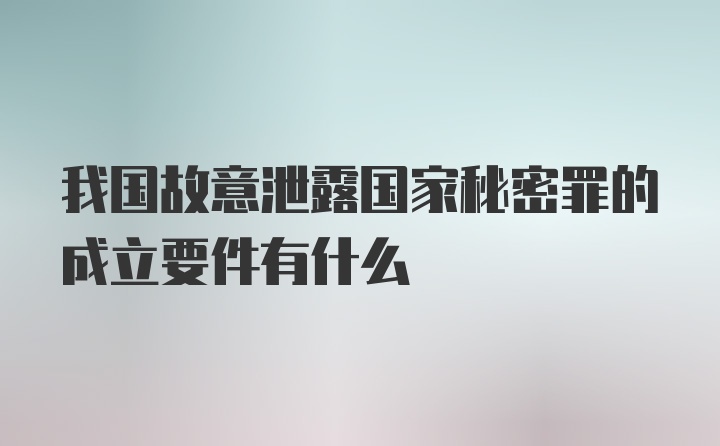 我国故意泄露国家秘密罪的成立要件有什么