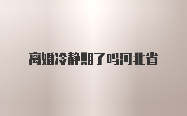 离婚冷静期了吗河北省