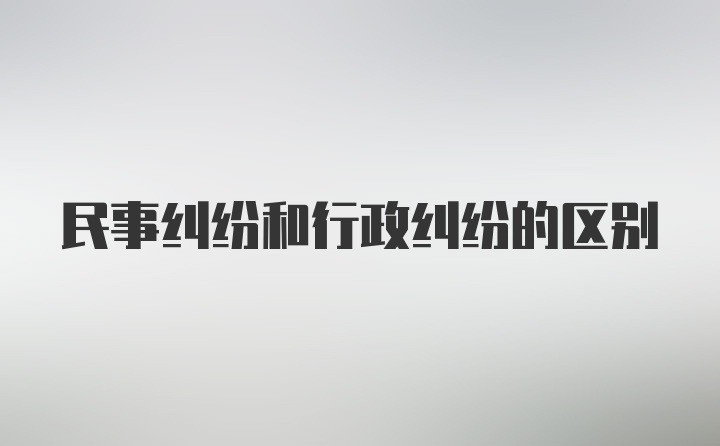 民事纠纷和行政纠纷的区别