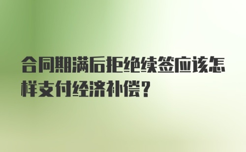 合同期满后拒绝续签应该怎样支付经济补偿？