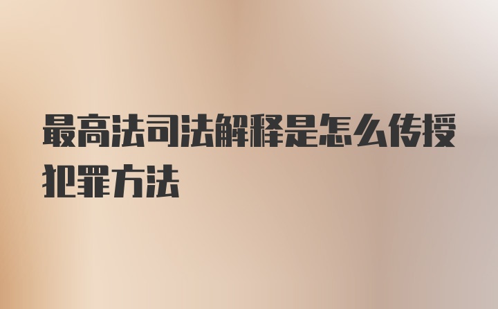 最高法司法解释是怎么传授犯罪方法