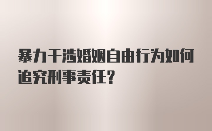 暴力干涉婚姻自由行为如何追究刑事责任？