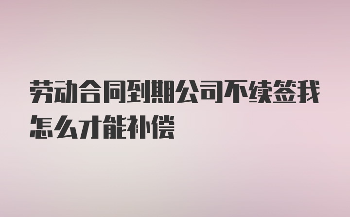 劳动合同到期公司不续签我怎么才能补偿