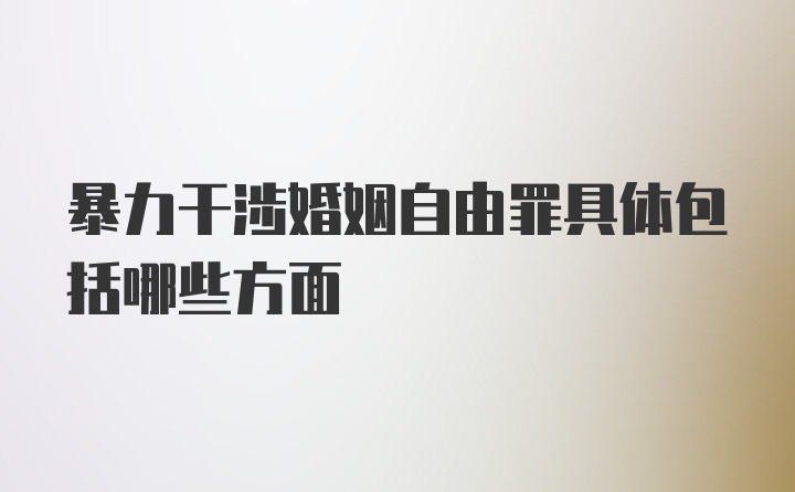 暴力干涉婚姻自由罪具体包括哪些方面