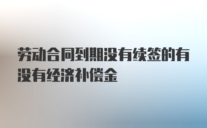 劳动合同到期没有续签的有没有经济补偿金