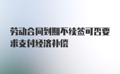 劳动合同到期不续签可否要求支付经济补偿