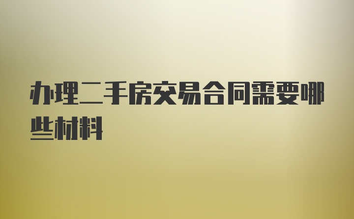 办理二手房交易合同需要哪些材料