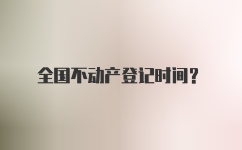 全国不动产登记时间？