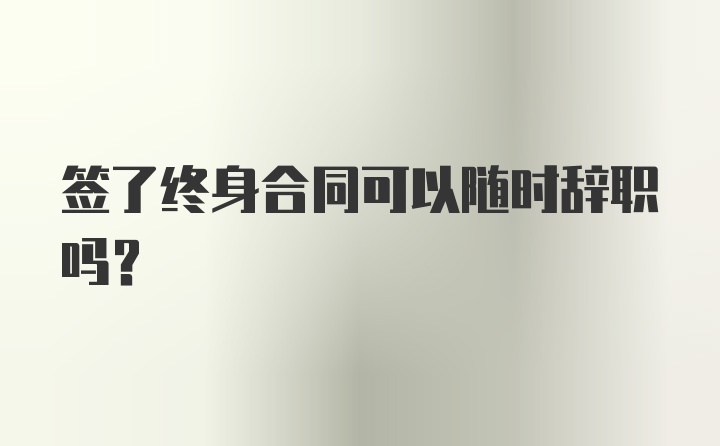 签了终身合同可以随时辞职吗？