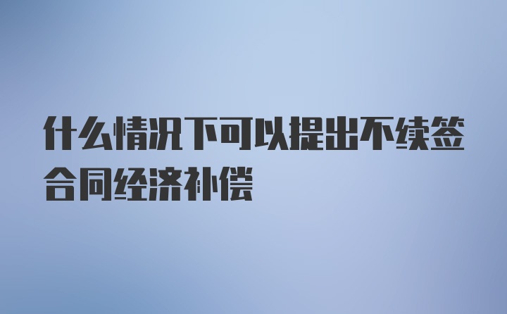 什么情况下可以提出不续签合同经济补偿