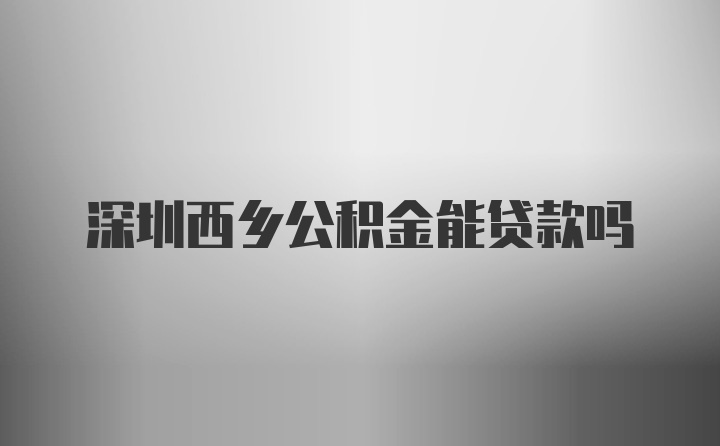 深圳西乡公积金能贷款吗