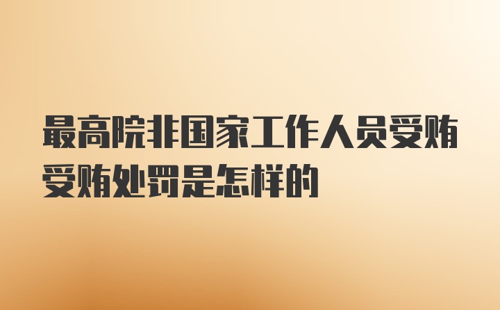 最高院非国家工作人员受贿受贿处罚是怎样的