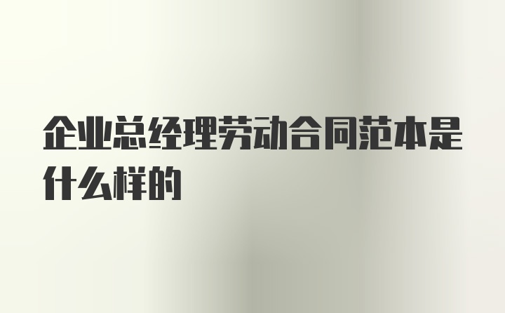 企业总经理劳动合同范本是什么样的