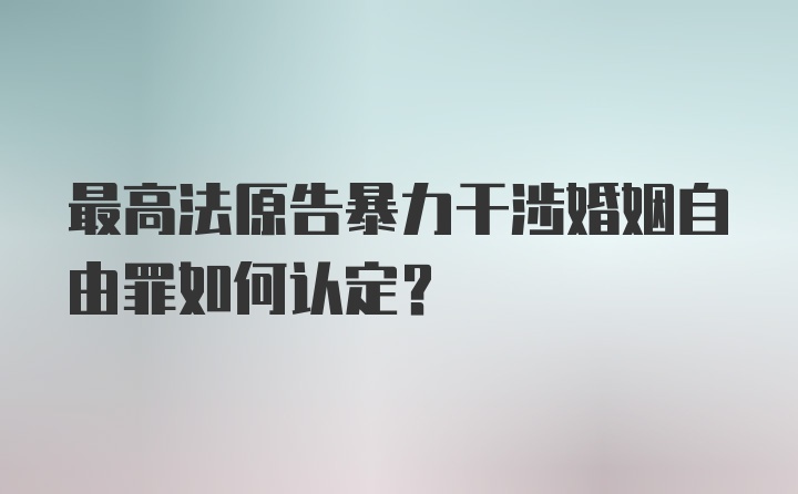 最高法原告暴力干涉婚姻自由罪如何认定？